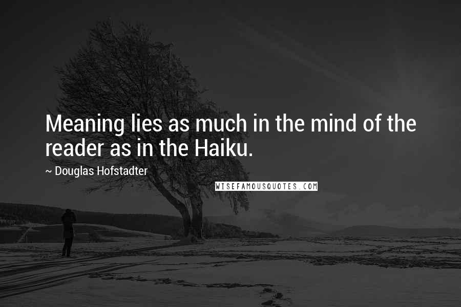 Douglas Hofstadter Quotes: Meaning lies as much in the mind of the reader as in the Haiku.