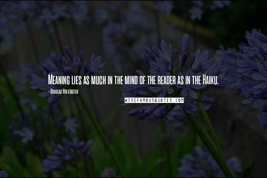 Douglas Hofstadter Quotes: Meaning lies as much in the mind of the reader as in the Haiku.