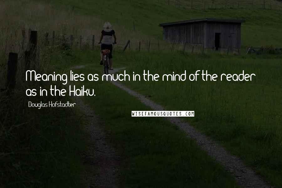 Douglas Hofstadter Quotes: Meaning lies as much in the mind of the reader as in the Haiku.