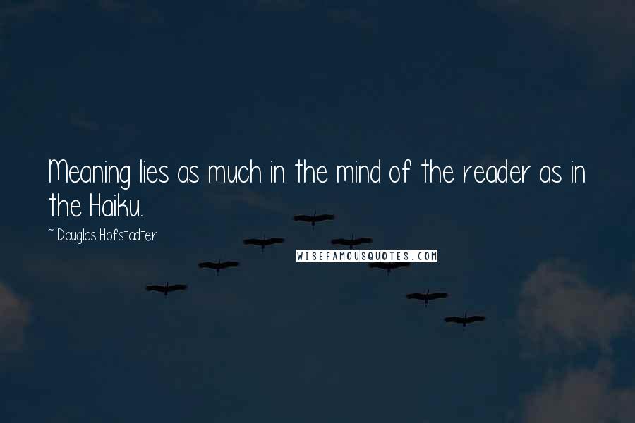 Douglas Hofstadter Quotes: Meaning lies as much in the mind of the reader as in the Haiku.