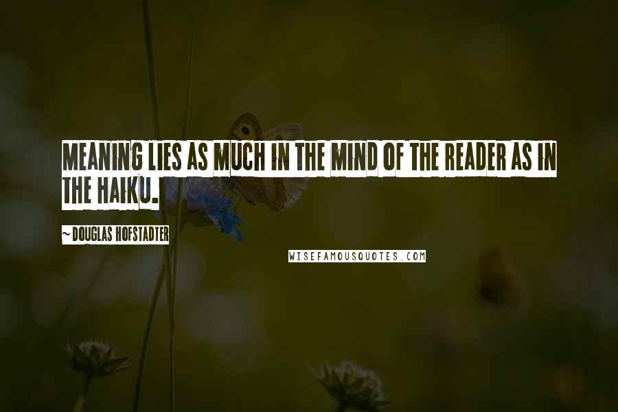 Douglas Hofstadter Quotes: Meaning lies as much in the mind of the reader as in the Haiku.