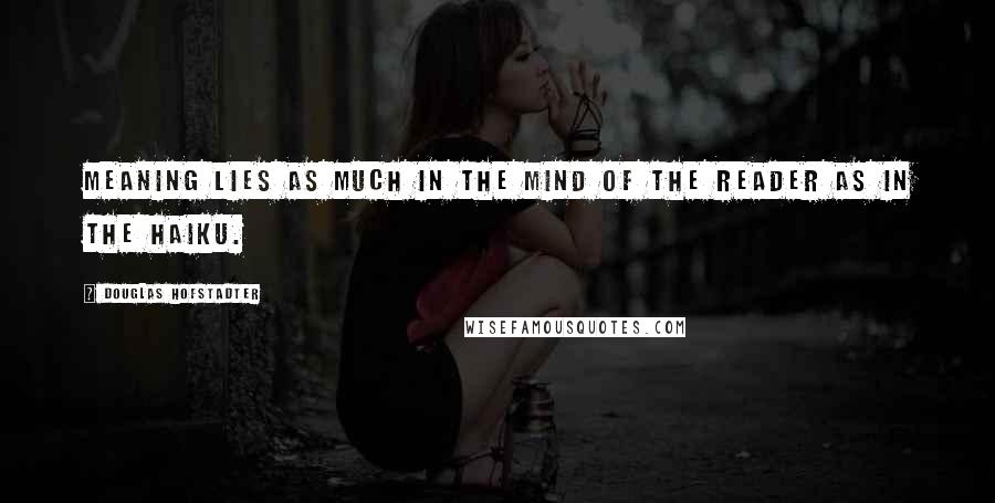 Douglas Hofstadter Quotes: Meaning lies as much in the mind of the reader as in the Haiku.