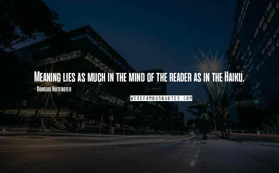 Douglas Hofstadter Quotes: Meaning lies as much in the mind of the reader as in the Haiku.