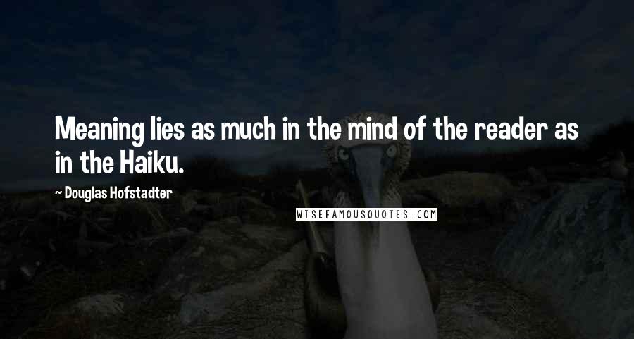Douglas Hofstadter Quotes: Meaning lies as much in the mind of the reader as in the Haiku.