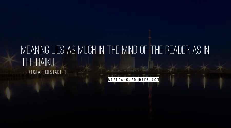 Douglas Hofstadter Quotes: Meaning lies as much in the mind of the reader as in the Haiku.