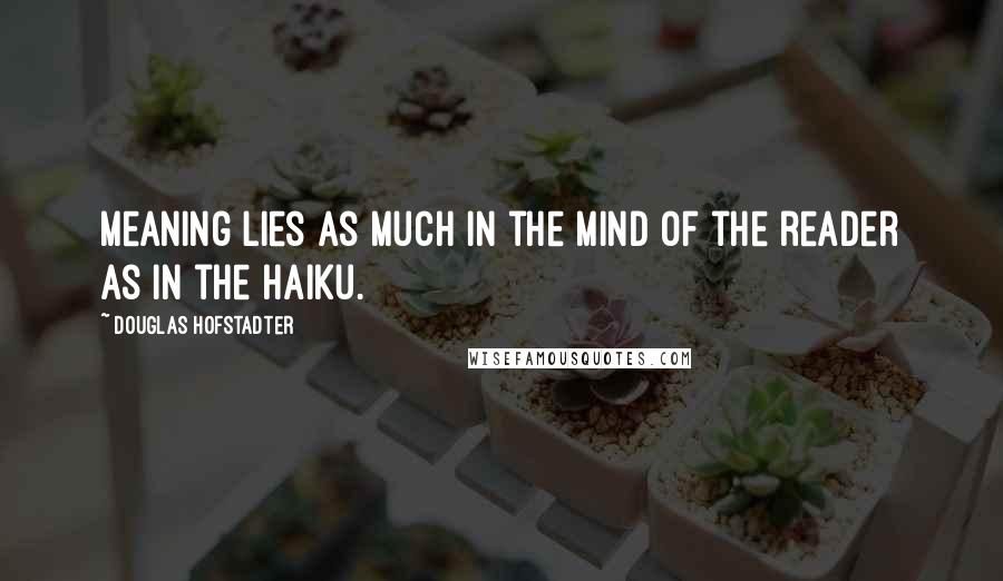 Douglas Hofstadter Quotes: Meaning lies as much in the mind of the reader as in the Haiku.
