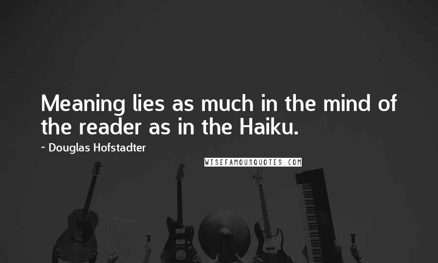 Douglas Hofstadter Quotes: Meaning lies as much in the mind of the reader as in the Haiku.