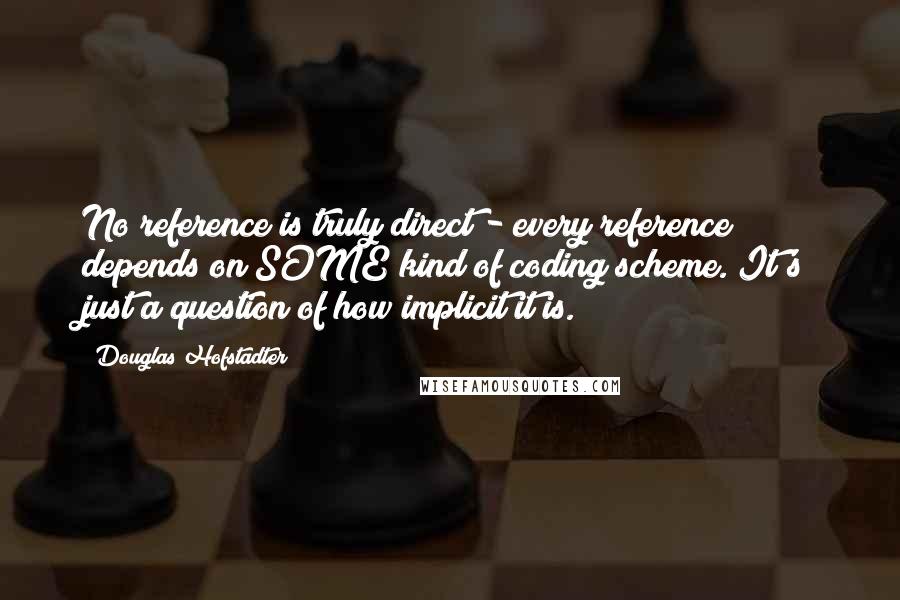 Douglas Hofstadter Quotes: No reference is truly direct - every reference depends on SOME kind of coding scheme. It's just a question of how implicit it is.