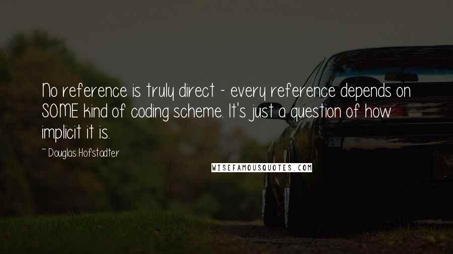 Douglas Hofstadter Quotes: No reference is truly direct - every reference depends on SOME kind of coding scheme. It's just a question of how implicit it is.