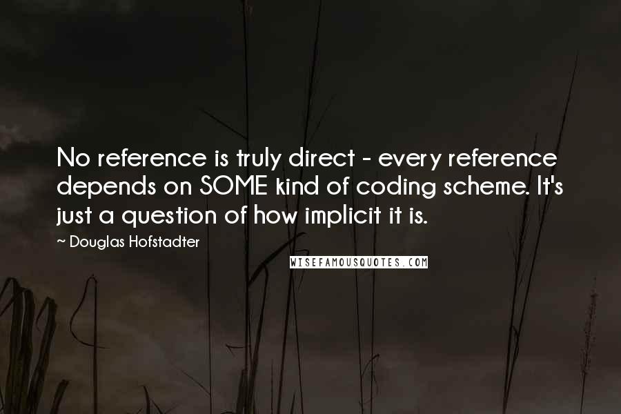 Douglas Hofstadter Quotes: No reference is truly direct - every reference depends on SOME kind of coding scheme. It's just a question of how implicit it is.