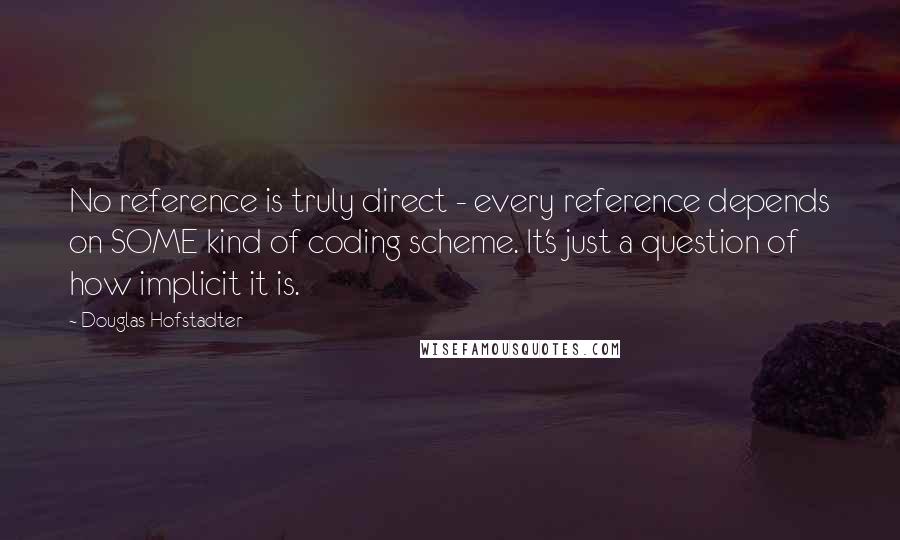 Douglas Hofstadter Quotes: No reference is truly direct - every reference depends on SOME kind of coding scheme. It's just a question of how implicit it is.