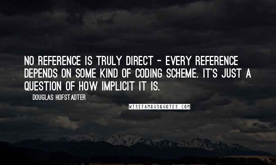 Douglas Hofstadter Quotes: No reference is truly direct - every reference depends on SOME kind of coding scheme. It's just a question of how implicit it is.