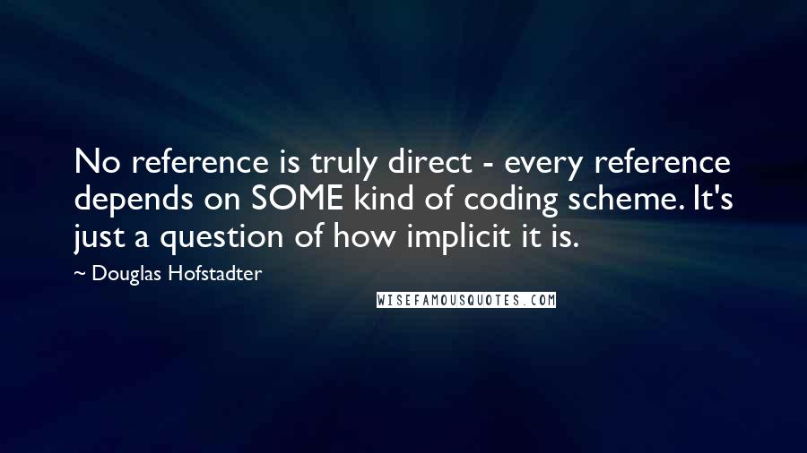 Douglas Hofstadter Quotes: No reference is truly direct - every reference depends on SOME kind of coding scheme. It's just a question of how implicit it is.