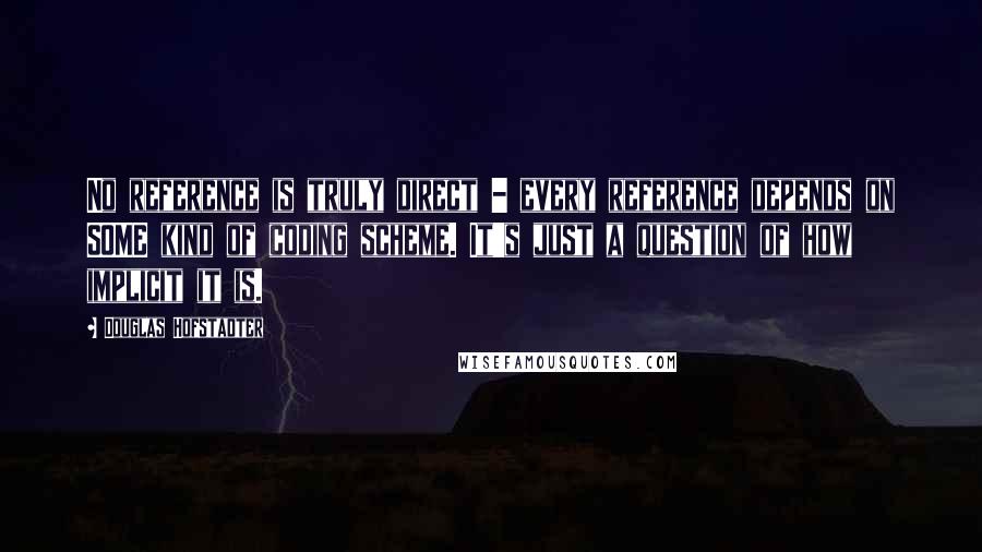 Douglas Hofstadter Quotes: No reference is truly direct - every reference depends on SOME kind of coding scheme. It's just a question of how implicit it is.