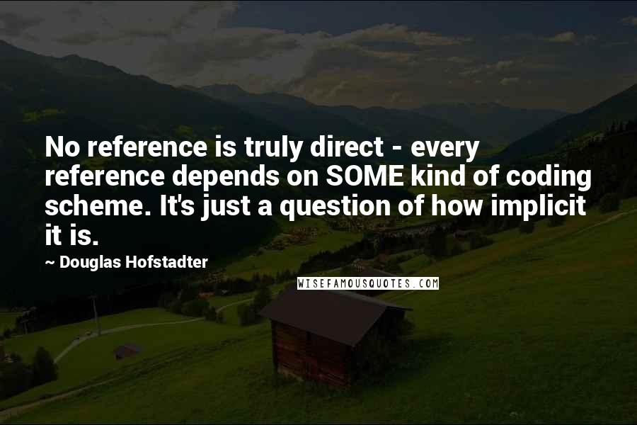 Douglas Hofstadter Quotes: No reference is truly direct - every reference depends on SOME kind of coding scheme. It's just a question of how implicit it is.