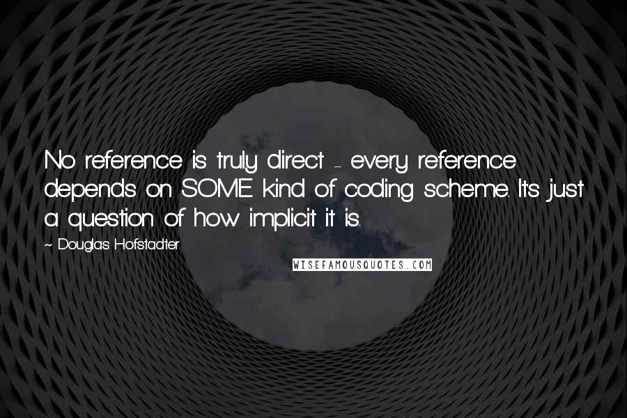 Douglas Hofstadter Quotes: No reference is truly direct - every reference depends on SOME kind of coding scheme. It's just a question of how implicit it is.