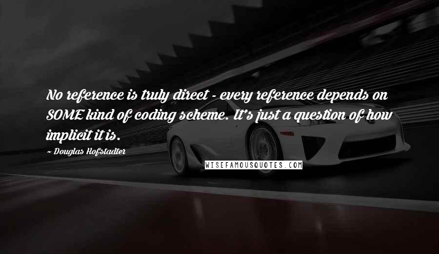 Douglas Hofstadter Quotes: No reference is truly direct - every reference depends on SOME kind of coding scheme. It's just a question of how implicit it is.