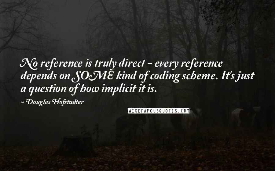 Douglas Hofstadter Quotes: No reference is truly direct - every reference depends on SOME kind of coding scheme. It's just a question of how implicit it is.