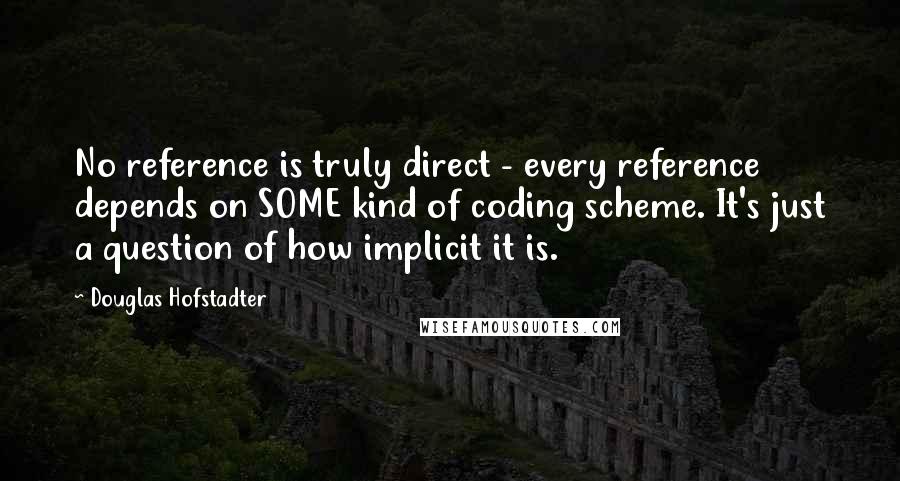 Douglas Hofstadter Quotes: No reference is truly direct - every reference depends on SOME kind of coding scheme. It's just a question of how implicit it is.