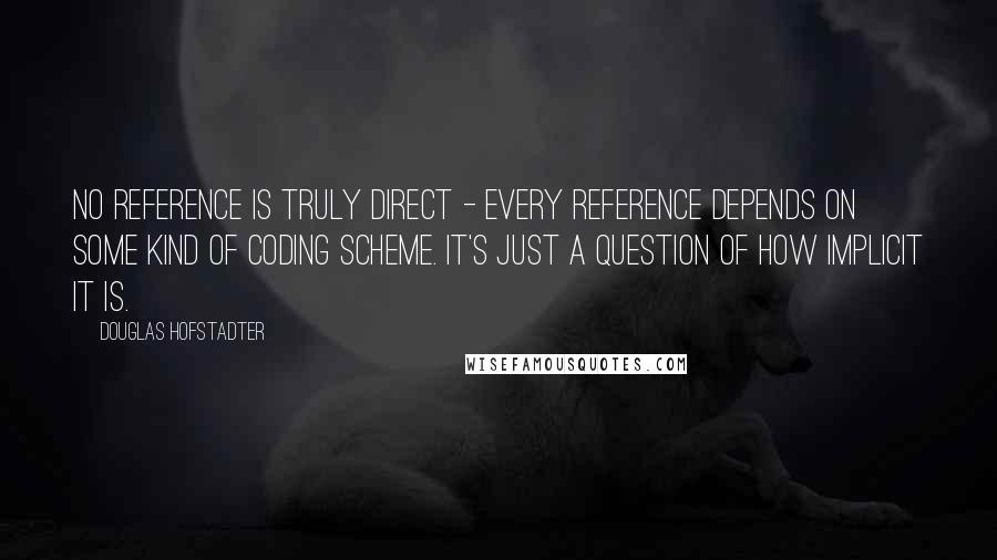 Douglas Hofstadter Quotes: No reference is truly direct - every reference depends on SOME kind of coding scheme. It's just a question of how implicit it is.