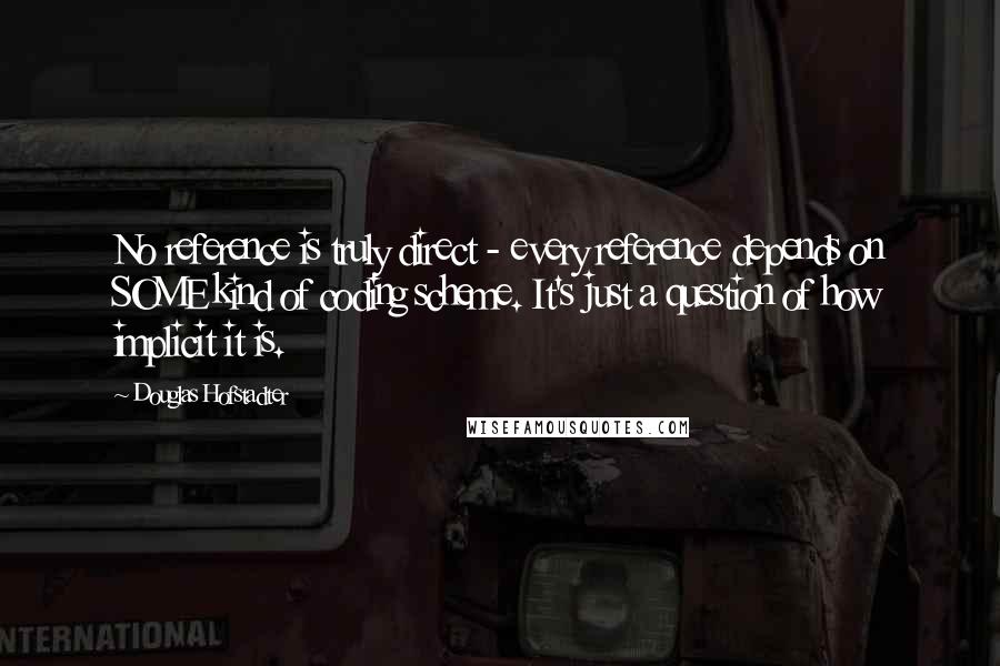 Douglas Hofstadter Quotes: No reference is truly direct - every reference depends on SOME kind of coding scheme. It's just a question of how implicit it is.
