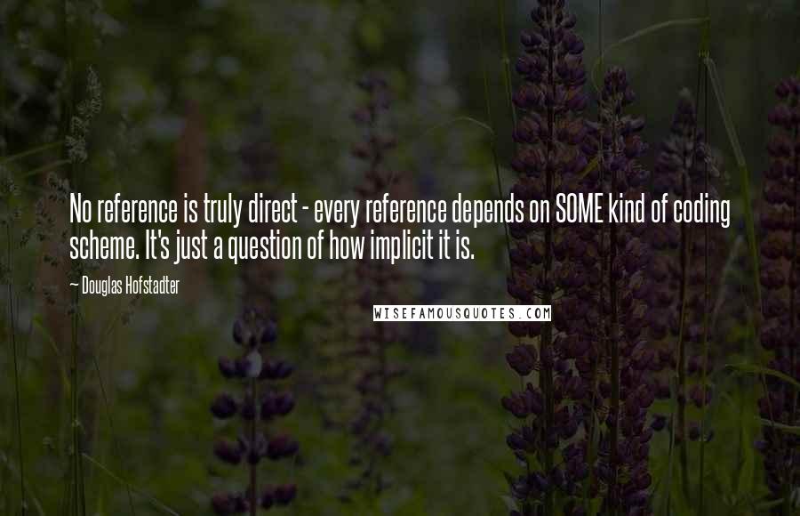 Douglas Hofstadter Quotes: No reference is truly direct - every reference depends on SOME kind of coding scheme. It's just a question of how implicit it is.