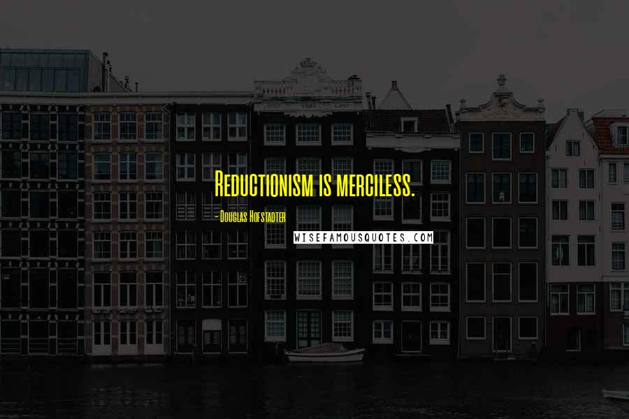 Douglas Hofstadter Quotes: Reductionism is merciless.