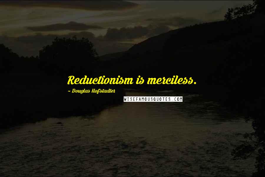 Douglas Hofstadter Quotes: Reductionism is merciless.