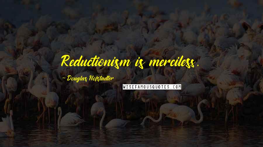 Douglas Hofstadter Quotes: Reductionism is merciless.
