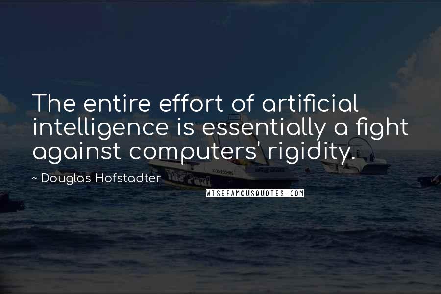 Douglas Hofstadter Quotes: The entire effort of artificial intelligence is essentially a fight against computers' rigidity.