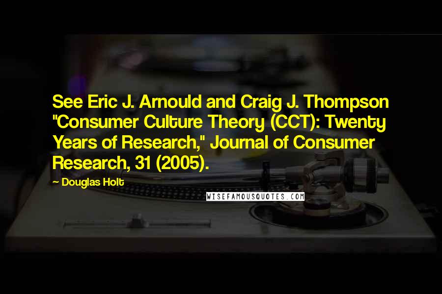 Douglas Holt Quotes: See Eric J. Arnould and Craig J. Thompson "Consumer Culture Theory (CCT): Twenty Years of Research," Journal of Consumer Research, 31 (2005).
