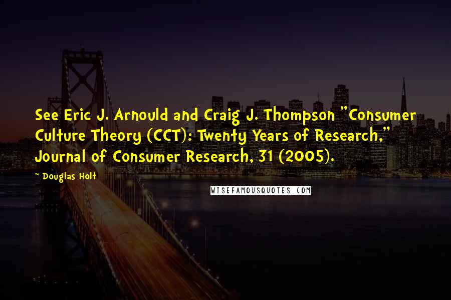 Douglas Holt Quotes: See Eric J. Arnould and Craig J. Thompson "Consumer Culture Theory (CCT): Twenty Years of Research," Journal of Consumer Research, 31 (2005).