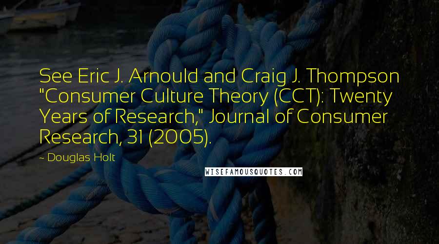 Douglas Holt Quotes: See Eric J. Arnould and Craig J. Thompson "Consumer Culture Theory (CCT): Twenty Years of Research," Journal of Consumer Research, 31 (2005).