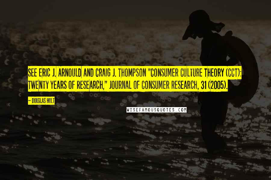 Douglas Holt Quotes: See Eric J. Arnould and Craig J. Thompson "Consumer Culture Theory (CCT): Twenty Years of Research," Journal of Consumer Research, 31 (2005).