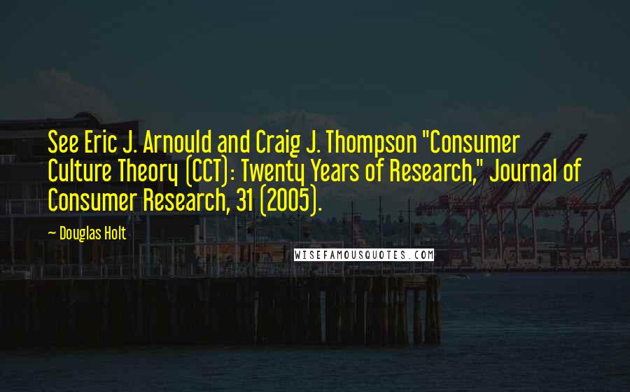 Douglas Holt Quotes: See Eric J. Arnould and Craig J. Thompson "Consumer Culture Theory (CCT): Twenty Years of Research," Journal of Consumer Research, 31 (2005).
