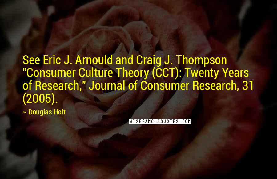 Douglas Holt Quotes: See Eric J. Arnould and Craig J. Thompson "Consumer Culture Theory (CCT): Twenty Years of Research," Journal of Consumer Research, 31 (2005).