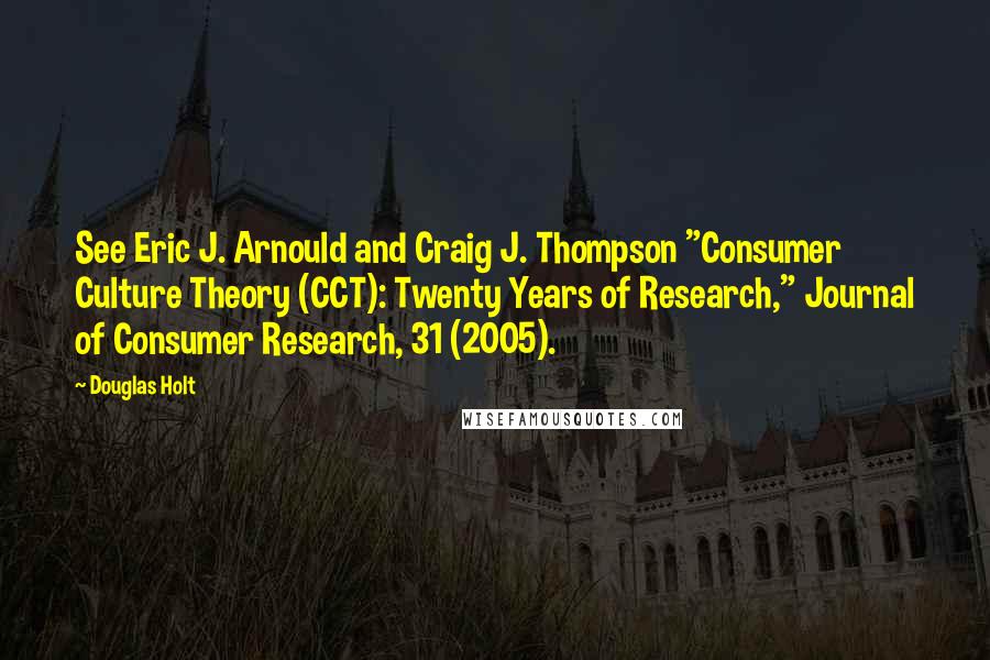 Douglas Holt Quotes: See Eric J. Arnould and Craig J. Thompson "Consumer Culture Theory (CCT): Twenty Years of Research," Journal of Consumer Research, 31 (2005).