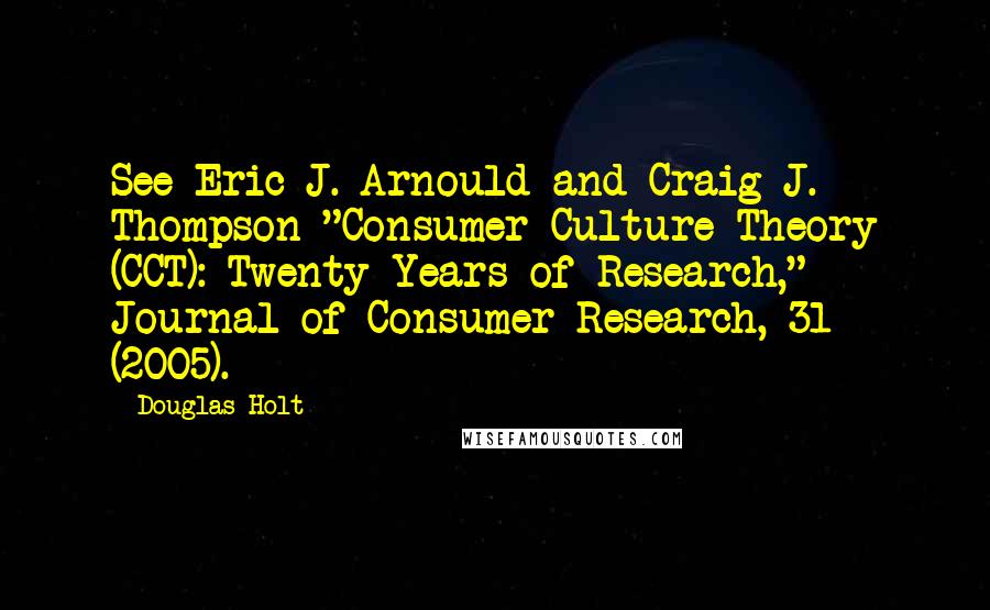 Douglas Holt Quotes: See Eric J. Arnould and Craig J. Thompson "Consumer Culture Theory (CCT): Twenty Years of Research," Journal of Consumer Research, 31 (2005).