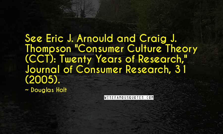 Douglas Holt Quotes: See Eric J. Arnould and Craig J. Thompson "Consumer Culture Theory (CCT): Twenty Years of Research," Journal of Consumer Research, 31 (2005).