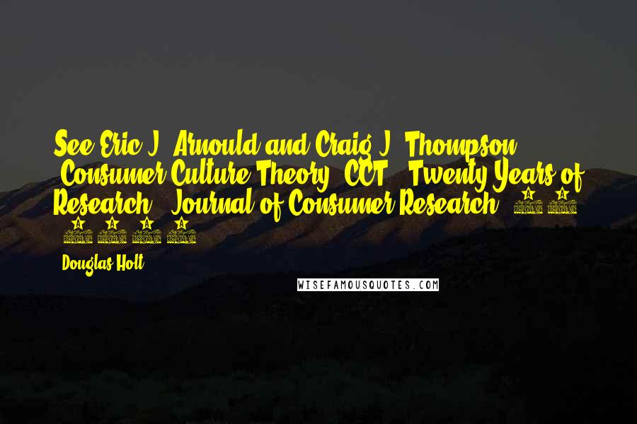 Douglas Holt Quotes: See Eric J. Arnould and Craig J. Thompson "Consumer Culture Theory (CCT): Twenty Years of Research," Journal of Consumer Research, 31 (2005).