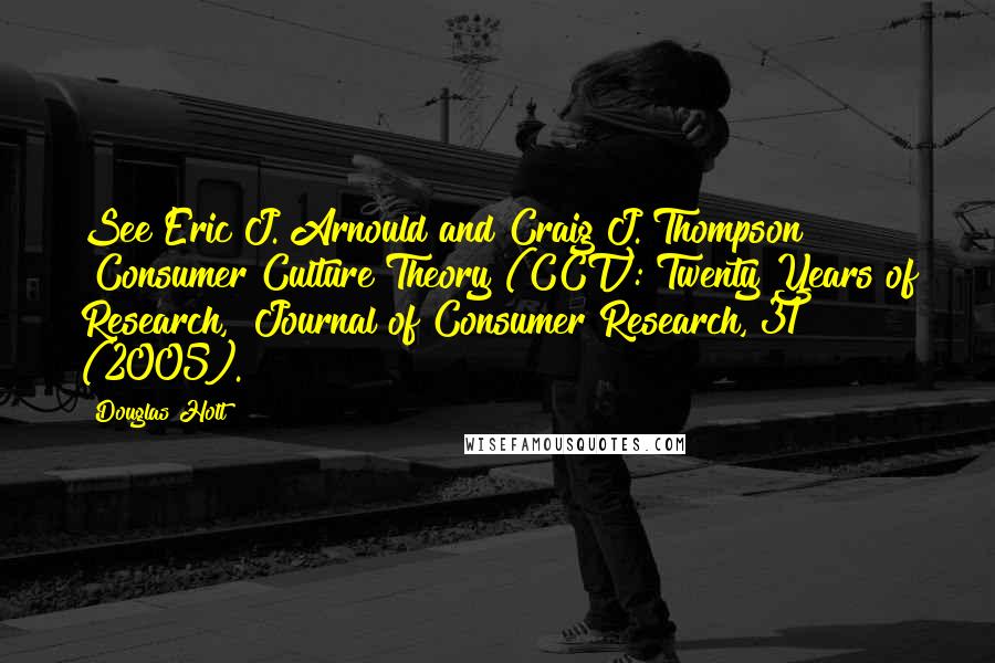 Douglas Holt Quotes: See Eric J. Arnould and Craig J. Thompson "Consumer Culture Theory (CCT): Twenty Years of Research," Journal of Consumer Research, 31 (2005).