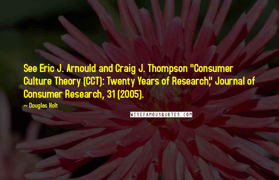 Douglas Holt Quotes: See Eric J. Arnould and Craig J. Thompson "Consumer Culture Theory (CCT): Twenty Years of Research," Journal of Consumer Research, 31 (2005).