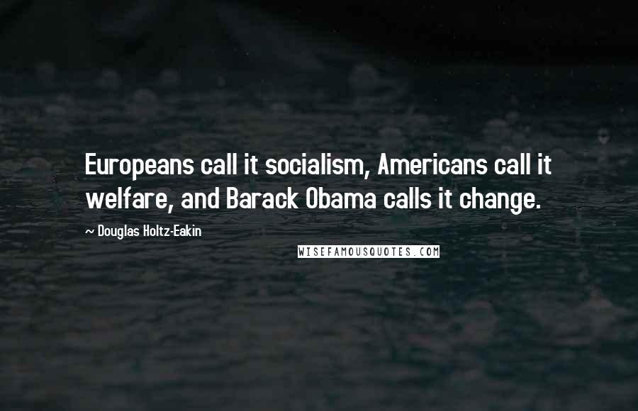 Douglas Holtz-Eakin Quotes: Europeans call it socialism, Americans call it welfare, and Barack Obama calls it change.