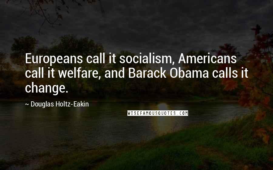 Douglas Holtz-Eakin Quotes: Europeans call it socialism, Americans call it welfare, and Barack Obama calls it change.