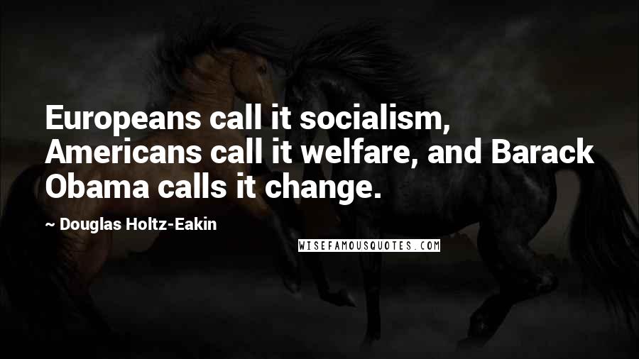 Douglas Holtz-Eakin Quotes: Europeans call it socialism, Americans call it welfare, and Barack Obama calls it change.