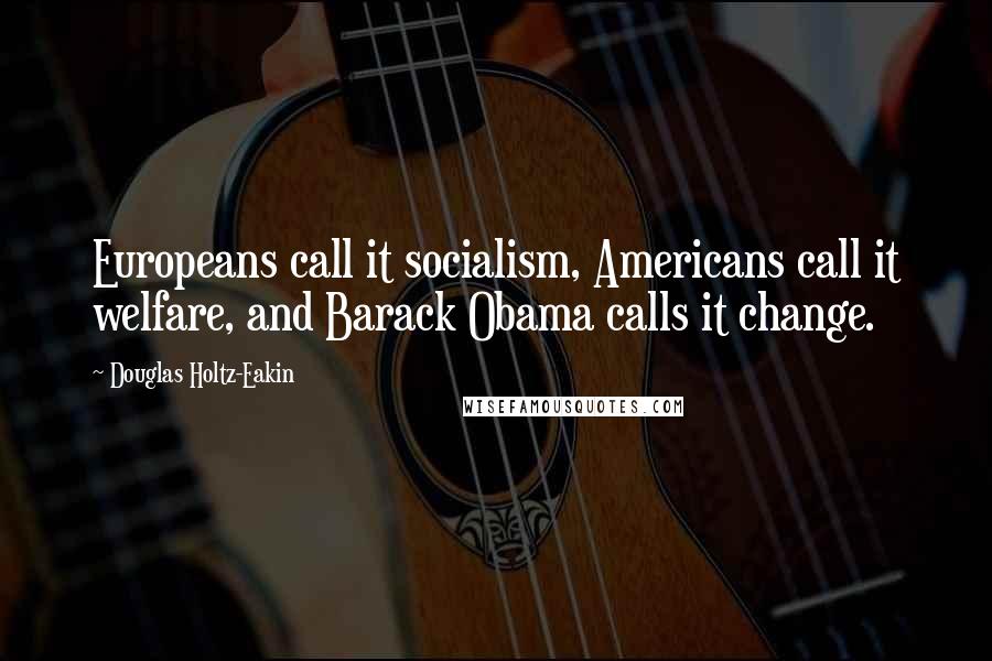 Douglas Holtz-Eakin Quotes: Europeans call it socialism, Americans call it welfare, and Barack Obama calls it change.