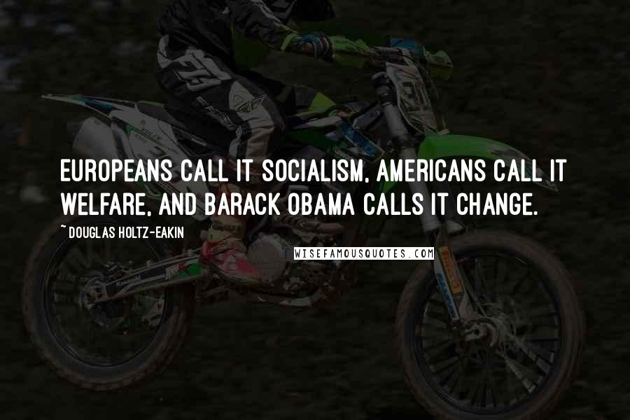 Douglas Holtz-Eakin Quotes: Europeans call it socialism, Americans call it welfare, and Barack Obama calls it change.
