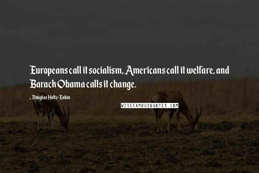 Douglas Holtz-Eakin Quotes: Europeans call it socialism, Americans call it welfare, and Barack Obama calls it change.