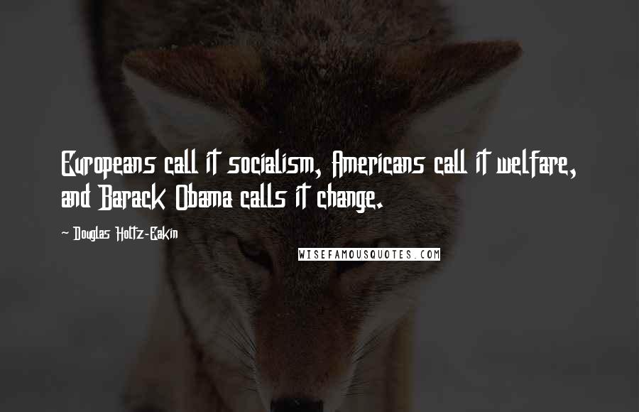 Douglas Holtz-Eakin Quotes: Europeans call it socialism, Americans call it welfare, and Barack Obama calls it change.