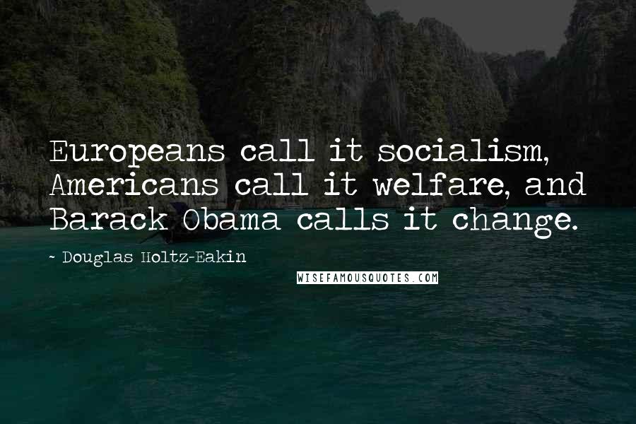 Douglas Holtz-Eakin Quotes: Europeans call it socialism, Americans call it welfare, and Barack Obama calls it change.